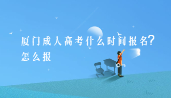 厦门成人高考什么时间报名?怎么报