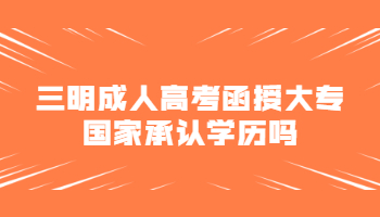 三明成人高考函授大专国家承认学历吗