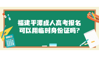 福建平潭成人高考报名可以用临时身份证吗?