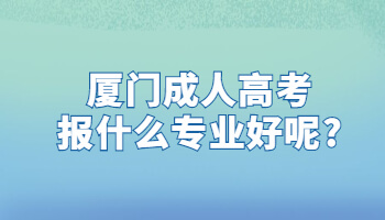 厦门成人高考报什么专业好呢?