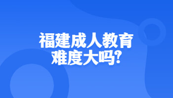 福建成人教育难度大吗?