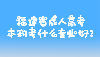 福建省成人高考本科考什么专业好?