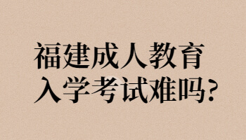 福建成人教育入学考试难吗?