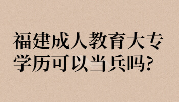 福建成人教育大专学历可以当兵吗?