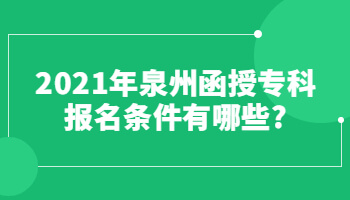 2021年泉州函授专科报名条件有哪些?