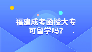 福建成考函授大专可留学吗?