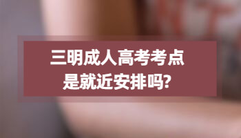 三明成人高考考点是就近安排吗?