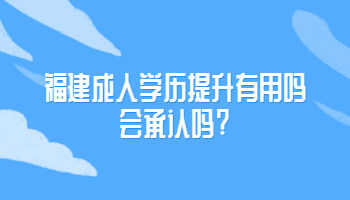 福建成人学历提升有用吗会承认吗?