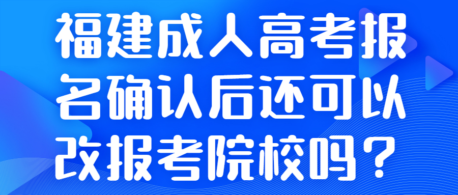 福建成人高考报名确认后还可以改报考院校吗？