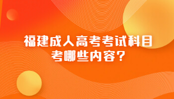 福建成人高考考试科目考哪些内容?