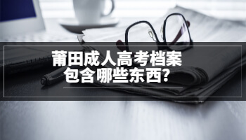 莆田成人高考档案包含哪些东西?