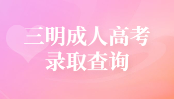 三明成人高考录取查询时间