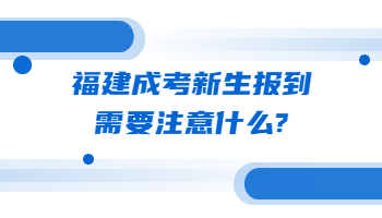 福建成考新生报到需要注意什么