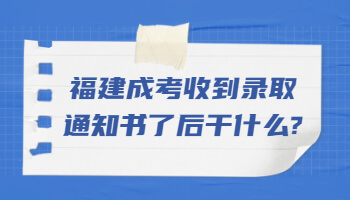 福建成考收到录取通知书了后干什么