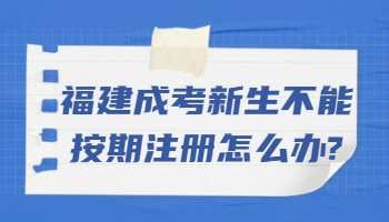 福建成考新生不能按期注册怎么办