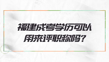 福建成考学历可以用来评职称吗