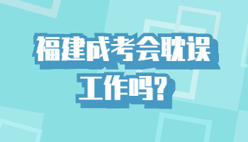 福建成考会耽误工作吗