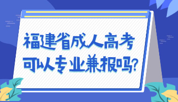 福建省成人高考可以专业兼报吗