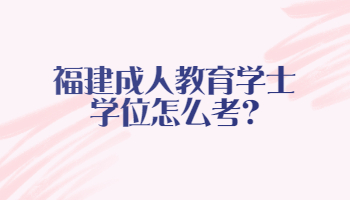 福建成人教育学士学位怎么考