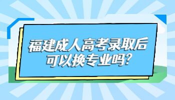 福建成人高考录取后可以换专业吗