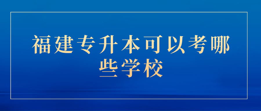 福建专升本可以考哪些学校