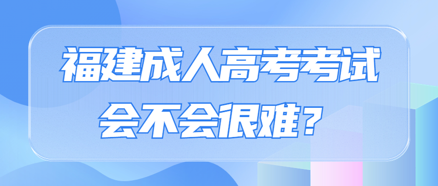 福建成人高考考试会不会很难？