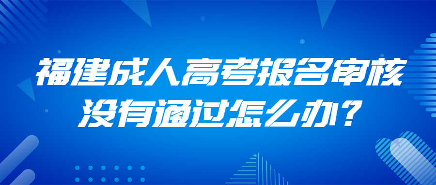 福建成人高考报名审核没有通过怎么办？