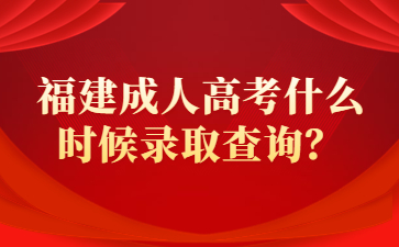 福建成人高考什么时候录取查询？