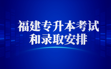 福建专升本考试和录取安排