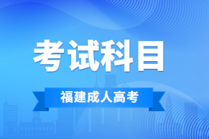 2023年福建成人高考考试科目安排是怎样的？