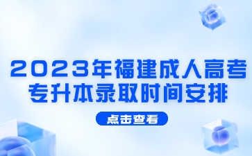 2023年福建成人高考专升本录取时间安排是什么？