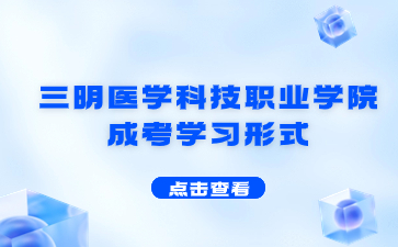 2024年三明医学科技职业学院成考学习形式是什么？