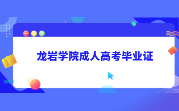 龙岩学院成人高考毕业证什么时候会发？