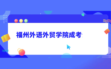 2021年福州外语外贸学院成考招生简章