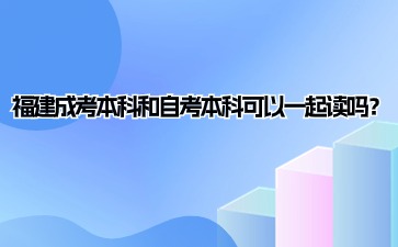 福建成考本科和自考本科可以一起读吗？