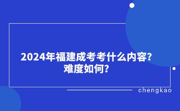 2024年福建成考考什么内容？难度如何？