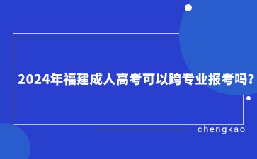 2024年福建成人高考可以跨专业报考吗？