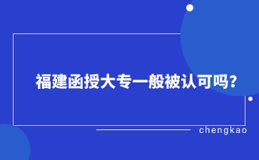 福建函授大专一般被认可吗？