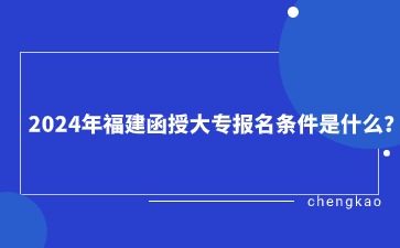 2024年福建函授大专报名条件是什么？