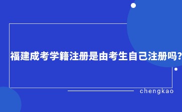福建成考学籍注册是由考生自己注册吗?